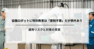 協働ロボットの前で作業する作業員と「特別教育は原則不要だが例外あり」のタイトルテキスト