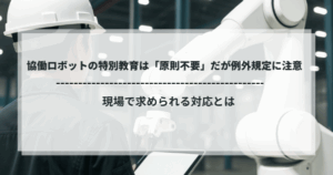 協働ロボットの特別教育は原則不要だが例外規定に注意が必要であることを示す解説イメージ