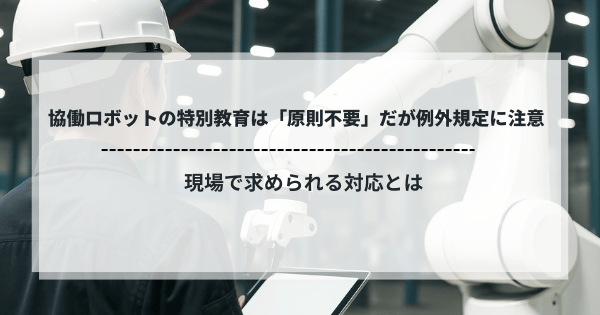 協働ロボットの特別教育は原則不要だが例外規定に注意が必要であることを示す解説イメージ