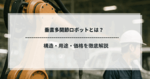垂直多関節ロボットとは？構造・用途・価格を徹底解説