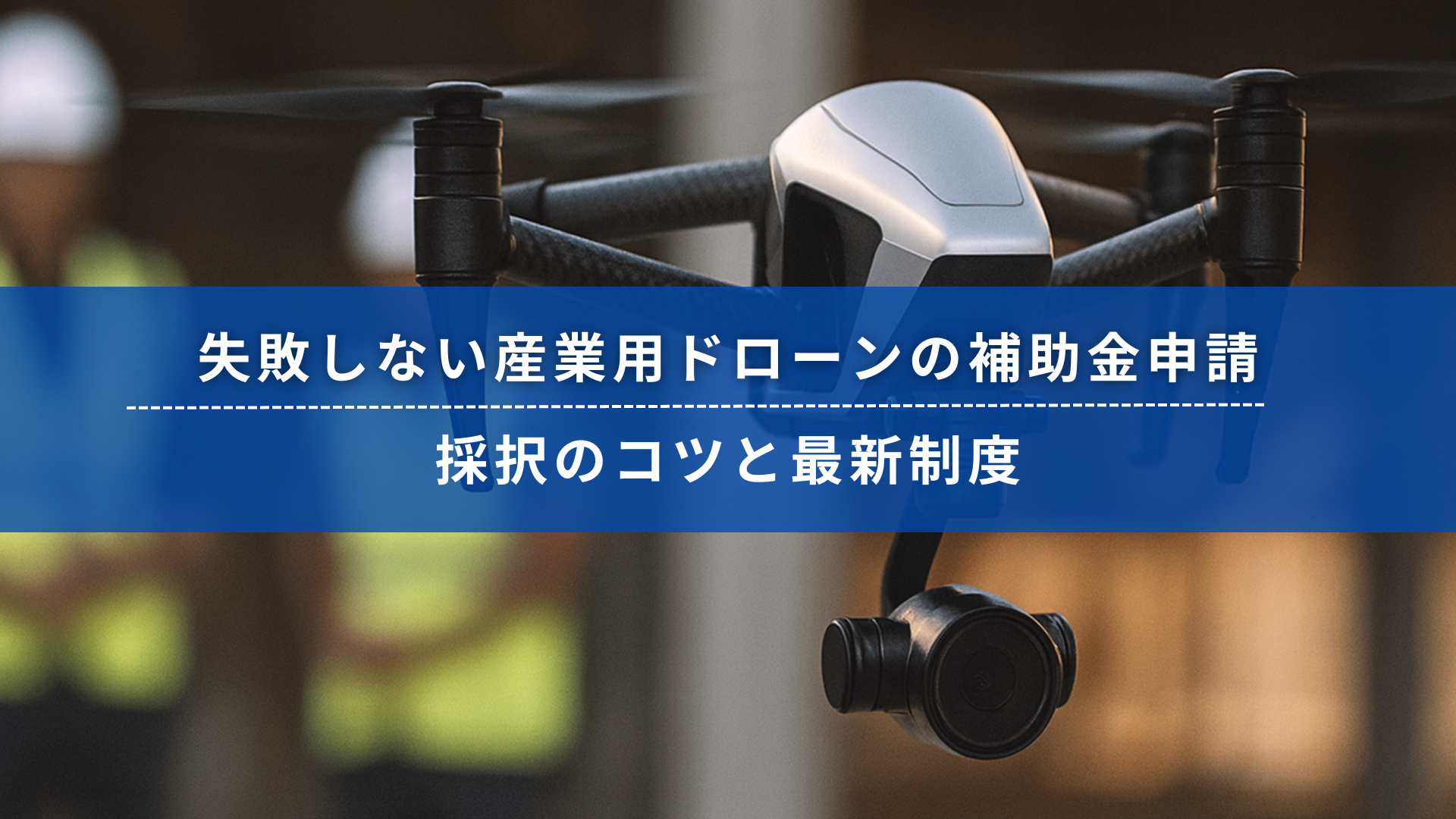 産業用ドローンが建設現場で飛行している様子。背景には安全ベストとヘルメットを着用した作業員がぼんやり映っており、中央には「失敗しない産業用ドローンの補助金申請　採択のコツと最新制度」というテキストが表示されている。
