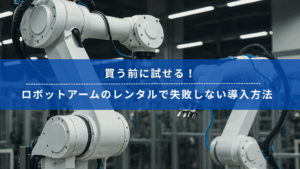 工場内で稼働するロボットアームと「買う前に試せる！ロボットアームのレンタルで失敗しない導入方法」の見出し