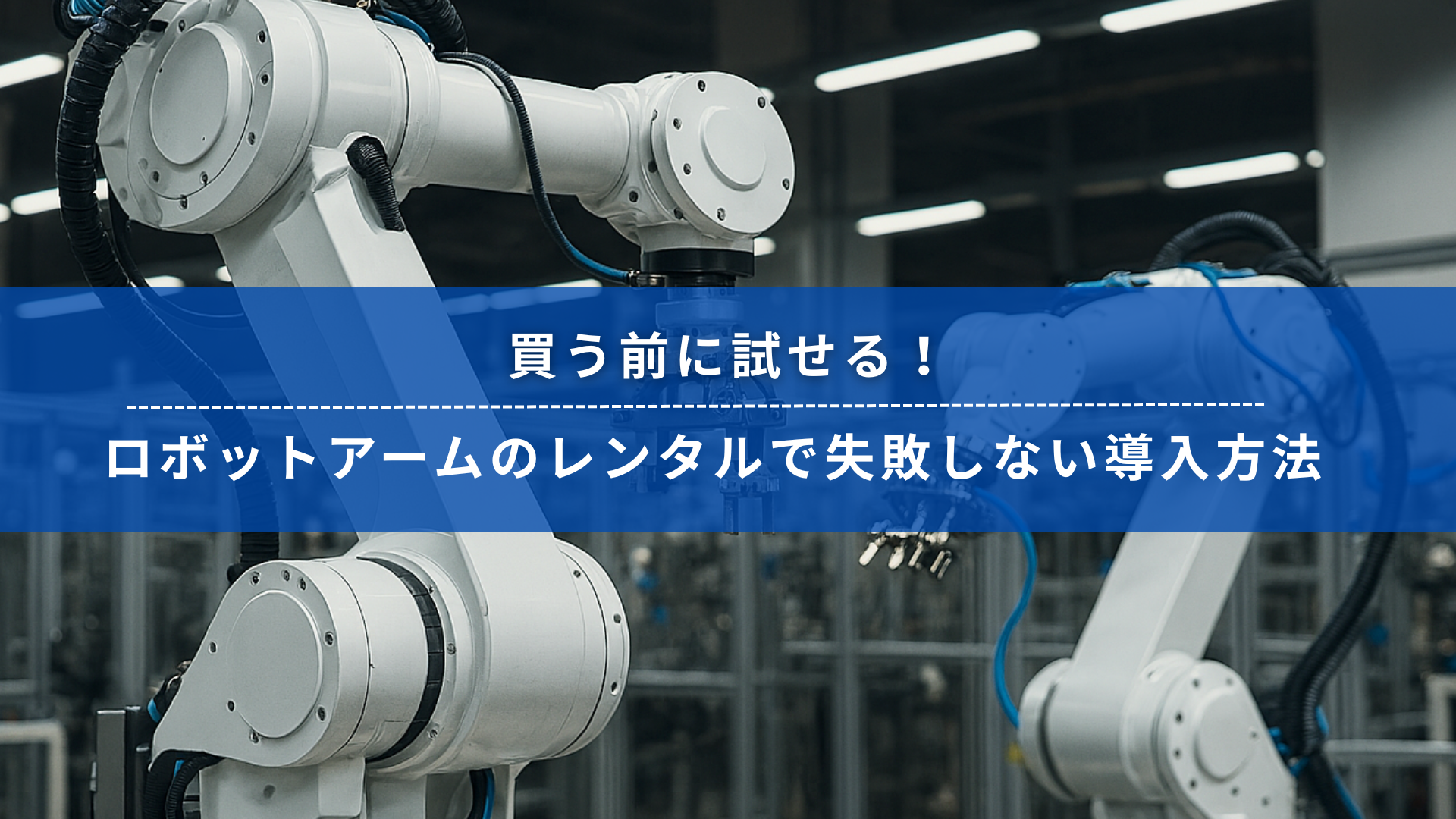 工場内で稼働するロボットアームと「買う前に試せる！ロボットアームのレンタルで失敗しない導入方法」の見出し