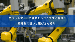 工場で稼働する黄色いロボットアームと「ロボットアームの種類をわかりやすく解説！用途別の違いと選び方も紹介」のテキストバナー