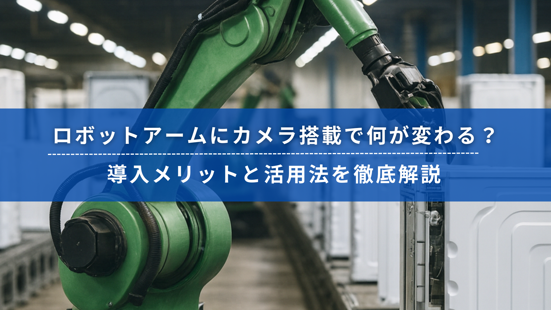 製造工場内で緑色のロボットアームが家電製品を組み立てている様子と、「ロボットアームにカメラ搭載で何が変わる？導入メリットと活用法を徹底解説」という日本語のテキスト。