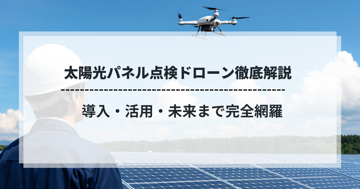 太陽光パネル点検ドローン徹底解説｜導入・活用・未来まで完全網羅のタイトル画像